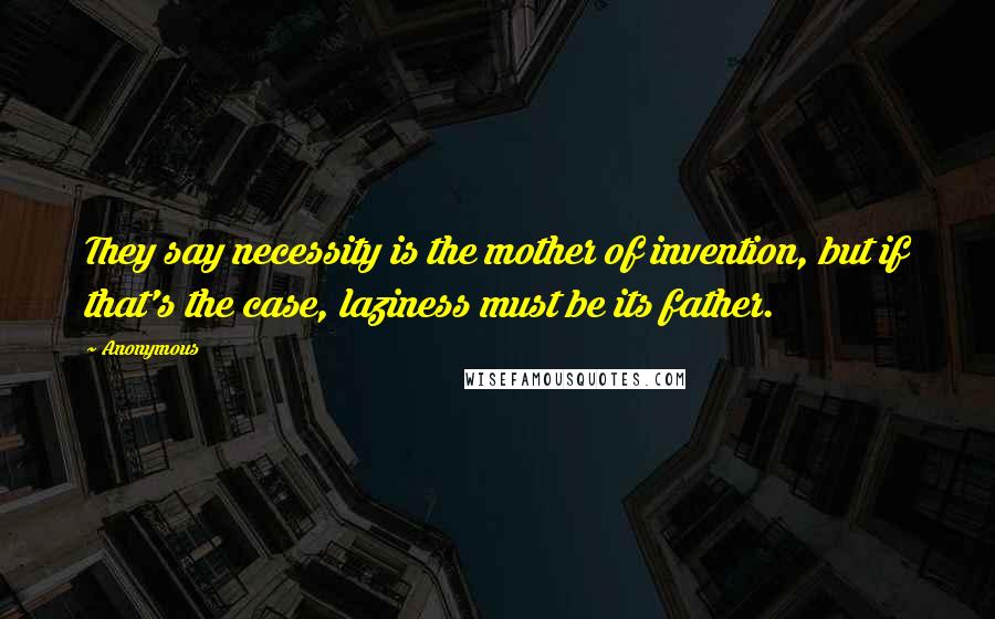 Anonymous Quotes: They say necessity is the mother of invention, but if that's the case, laziness must be its father.