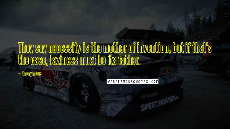 Anonymous Quotes: They say necessity is the mother of invention, but if that's the case, laziness must be its father.