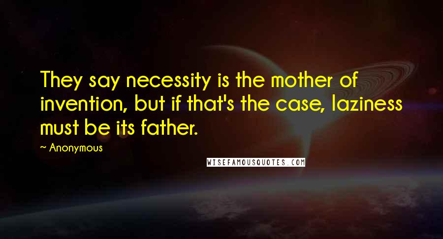 Anonymous Quotes: They say necessity is the mother of invention, but if that's the case, laziness must be its father.