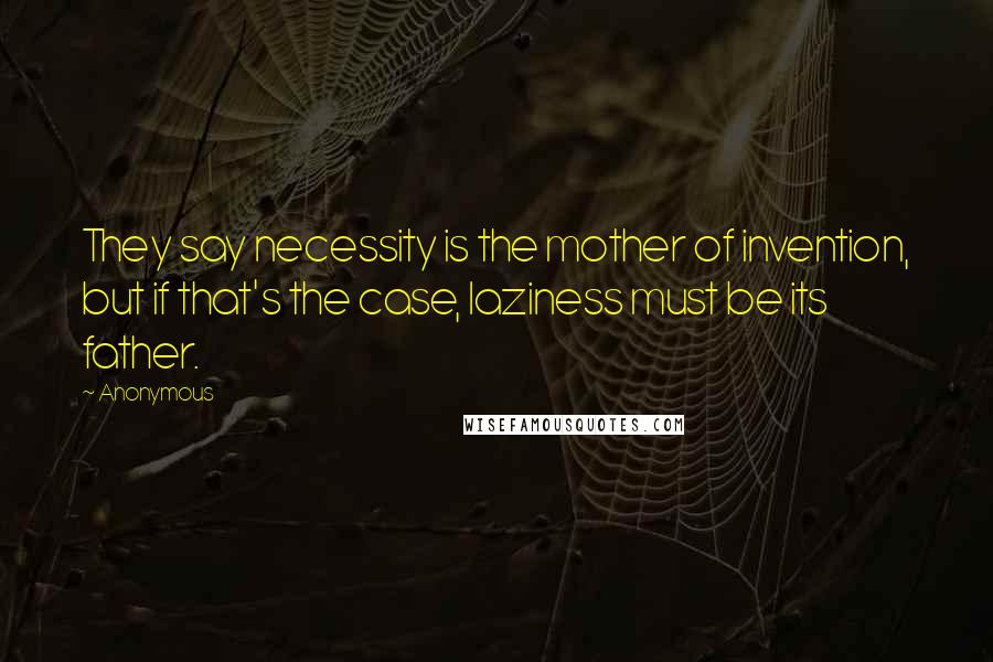 Anonymous Quotes: They say necessity is the mother of invention, but if that's the case, laziness must be its father.