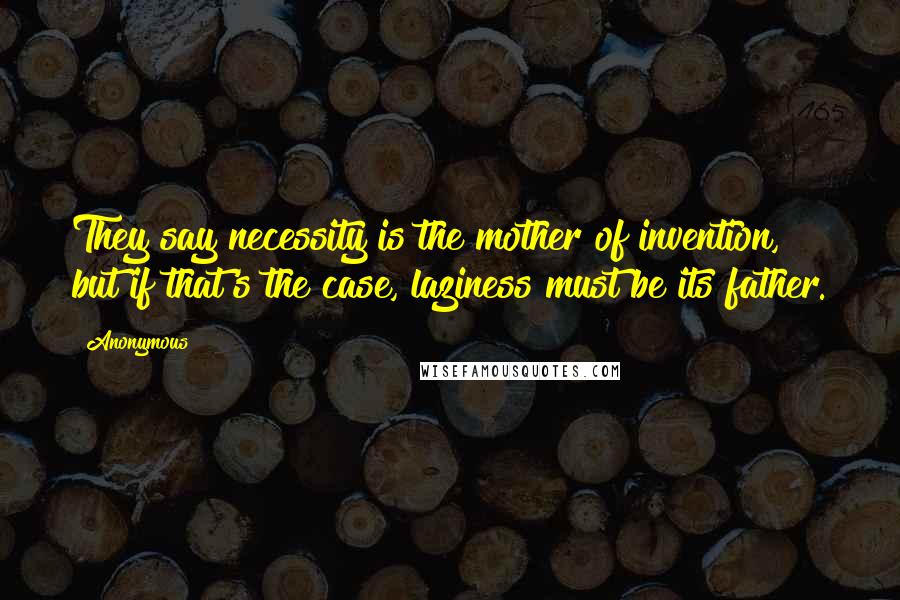 Anonymous Quotes: They say necessity is the mother of invention, but if that's the case, laziness must be its father.