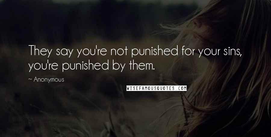 Anonymous Quotes: They say you're not punished for your sins, you're punished by them.