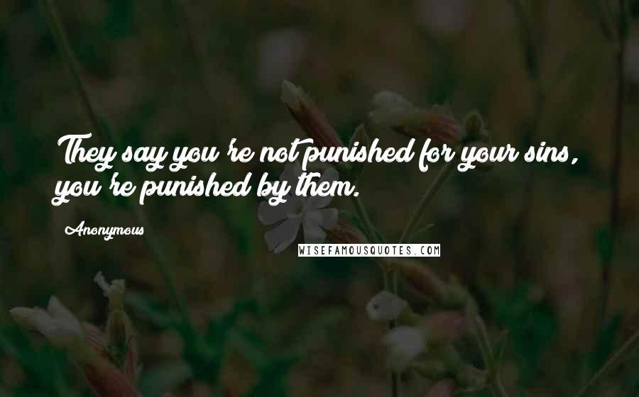 Anonymous Quotes: They say you're not punished for your sins, you're punished by them.