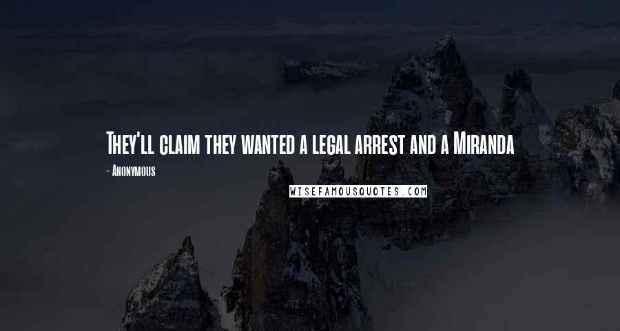 Anonymous Quotes: They'll claim they wanted a legal arrest and a Miranda