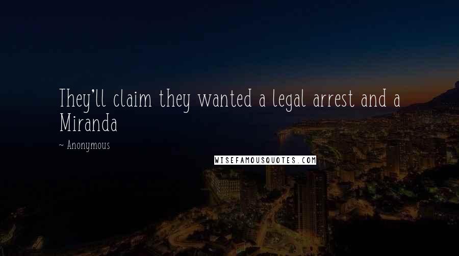 Anonymous Quotes: They'll claim they wanted a legal arrest and a Miranda