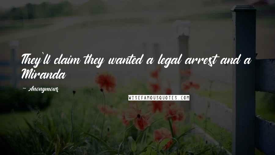 Anonymous Quotes: They'll claim they wanted a legal arrest and a Miranda