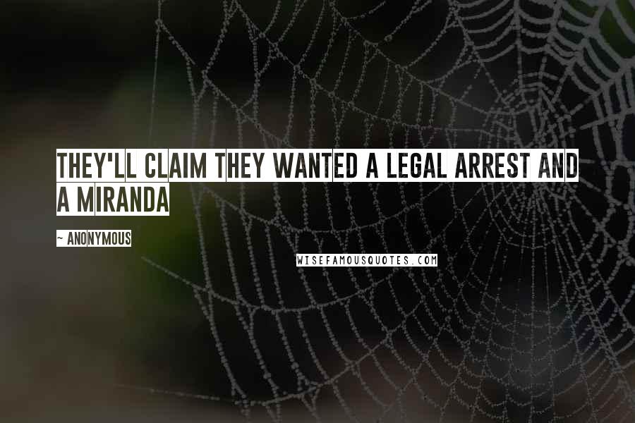 Anonymous Quotes: They'll claim they wanted a legal arrest and a Miranda