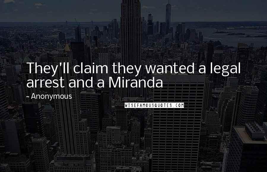 Anonymous Quotes: They'll claim they wanted a legal arrest and a Miranda