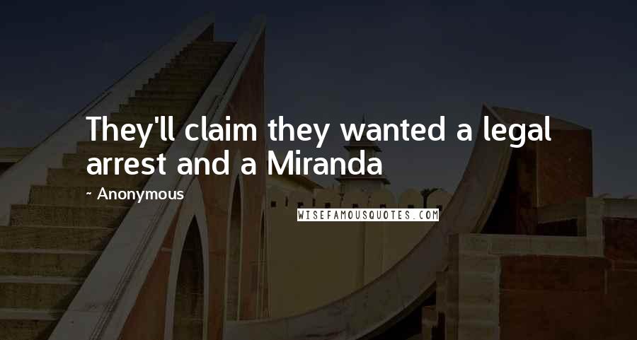 Anonymous Quotes: They'll claim they wanted a legal arrest and a Miranda