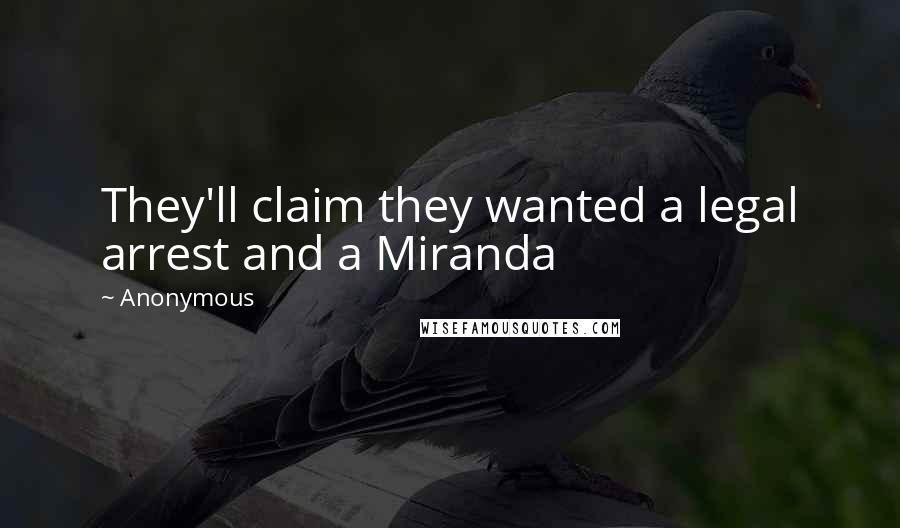 Anonymous Quotes: They'll claim they wanted a legal arrest and a Miranda