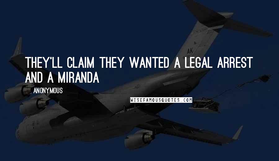 Anonymous Quotes: They'll claim they wanted a legal arrest and a Miranda