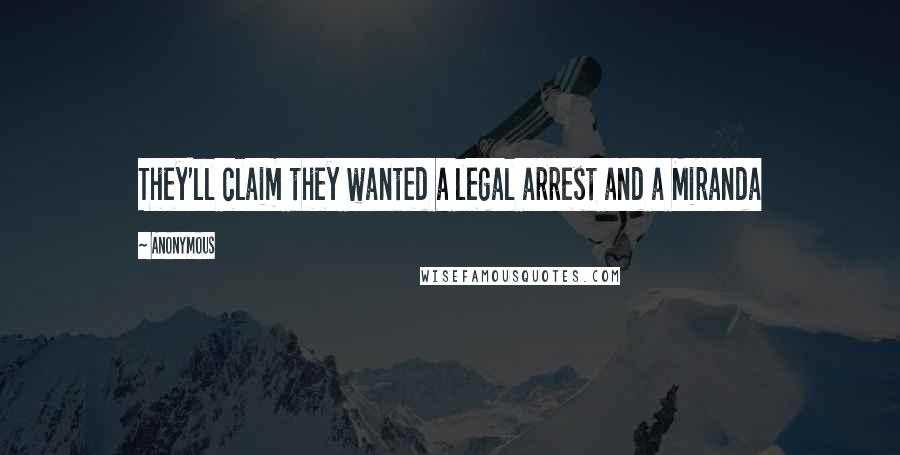 Anonymous Quotes: They'll claim they wanted a legal arrest and a Miranda