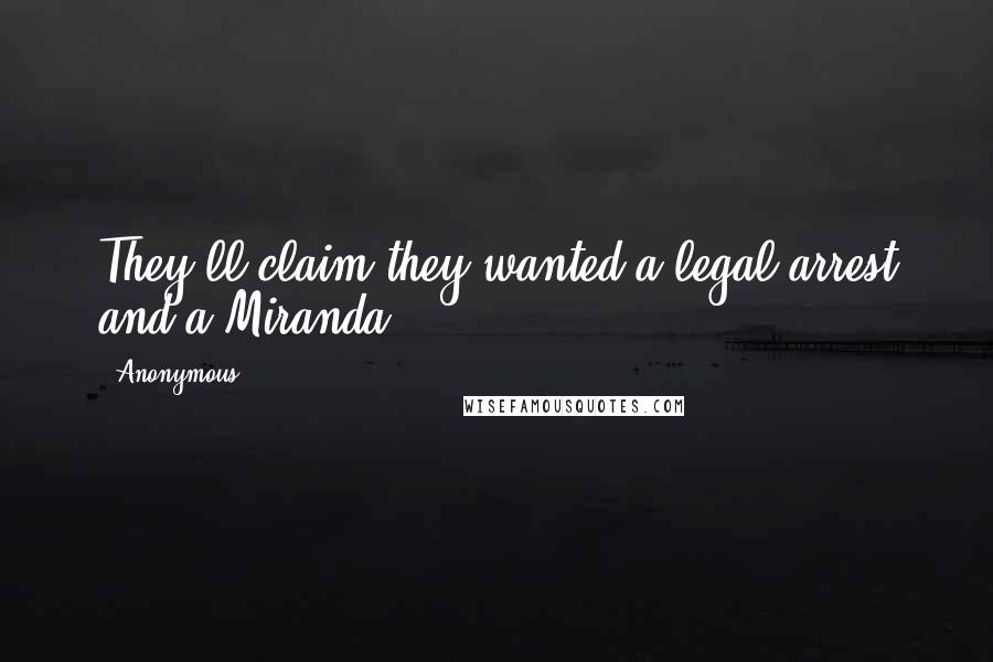 Anonymous Quotes: They'll claim they wanted a legal arrest and a Miranda