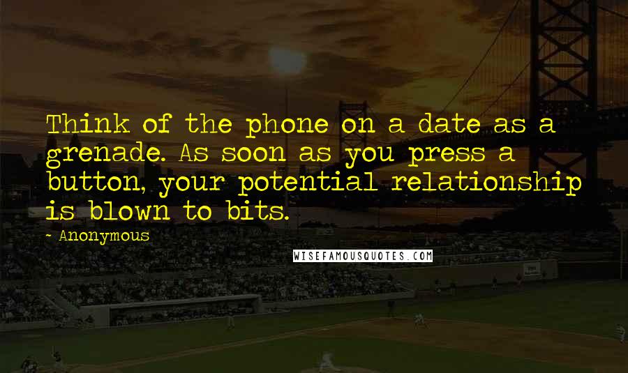 Anonymous Quotes: Think of the phone on a date as a grenade. As soon as you press a button, your potential relationship is blown to bits.