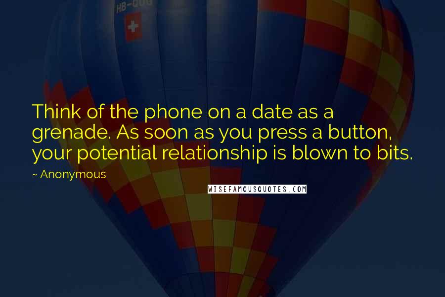 Anonymous Quotes: Think of the phone on a date as a grenade. As soon as you press a button, your potential relationship is blown to bits.