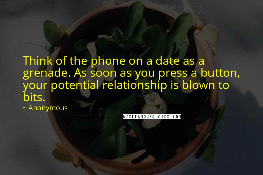 Anonymous Quotes: Think of the phone on a date as a grenade. As soon as you press a button, your potential relationship is blown to bits.