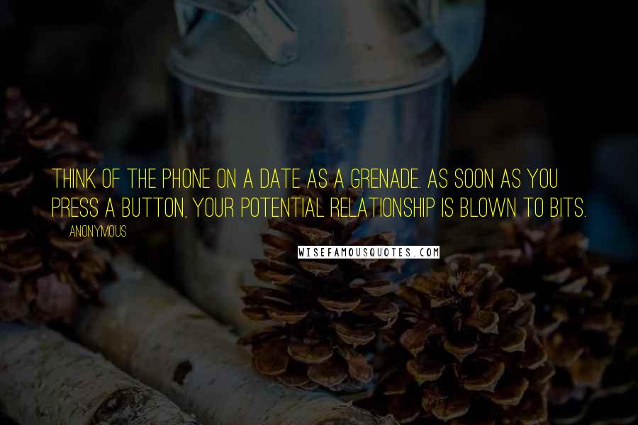 Anonymous Quotes: Think of the phone on a date as a grenade. As soon as you press a button, your potential relationship is blown to bits.