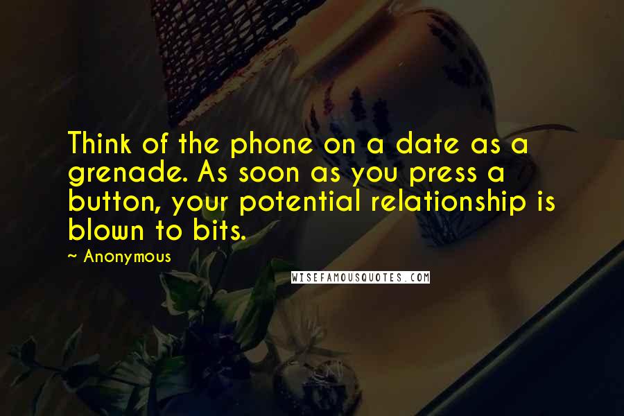 Anonymous Quotes: Think of the phone on a date as a grenade. As soon as you press a button, your potential relationship is blown to bits.