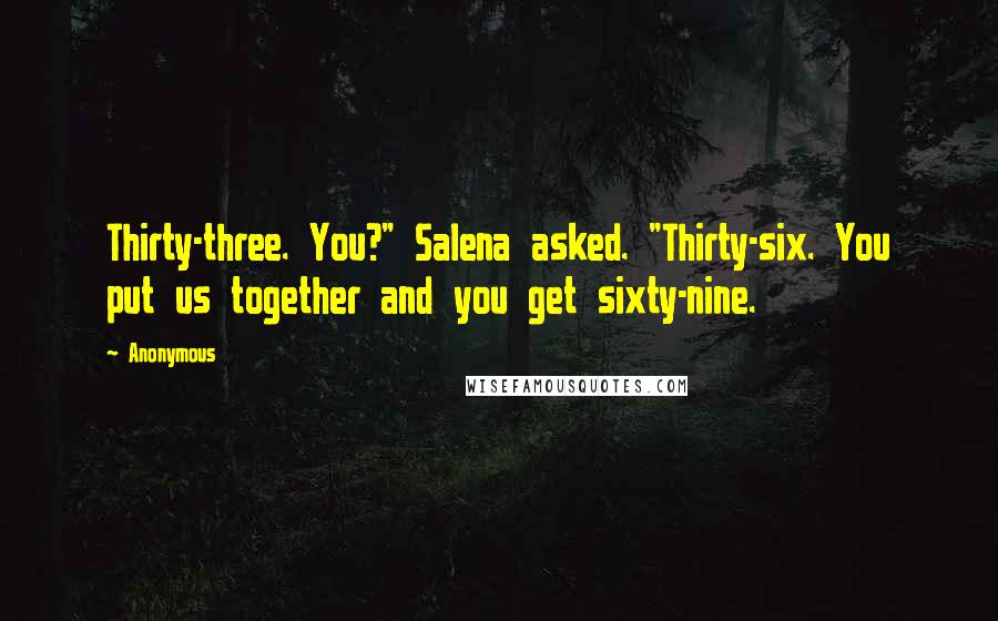 Anonymous Quotes: Thirty-three. You?" Salena asked. "Thirty-six. You put us together and you get sixty-nine.
