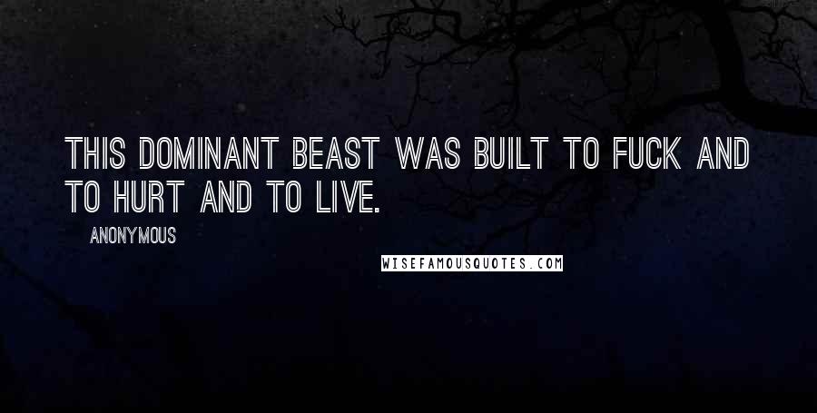 Anonymous Quotes: This dominant beast was built to fuck and to hurt and to live.