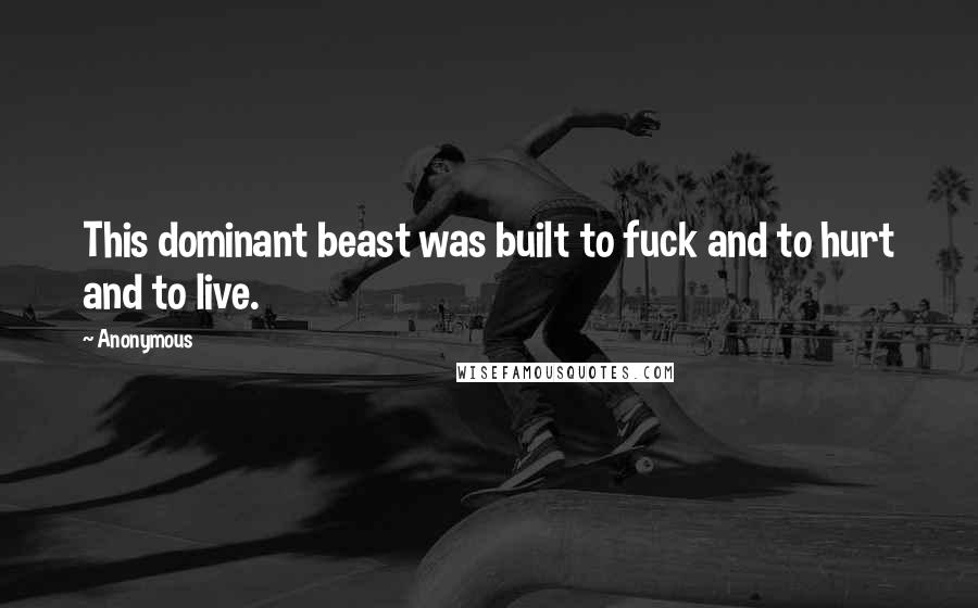 Anonymous Quotes: This dominant beast was built to fuck and to hurt and to live.