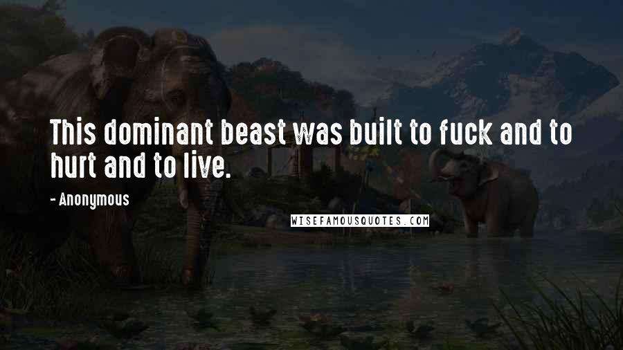 Anonymous Quotes: This dominant beast was built to fuck and to hurt and to live.