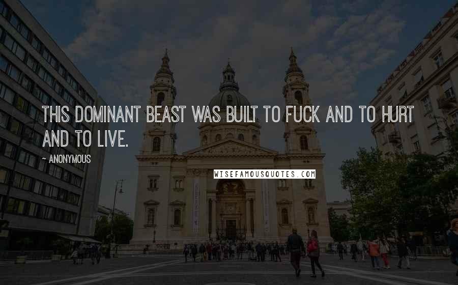 Anonymous Quotes: This dominant beast was built to fuck and to hurt and to live.