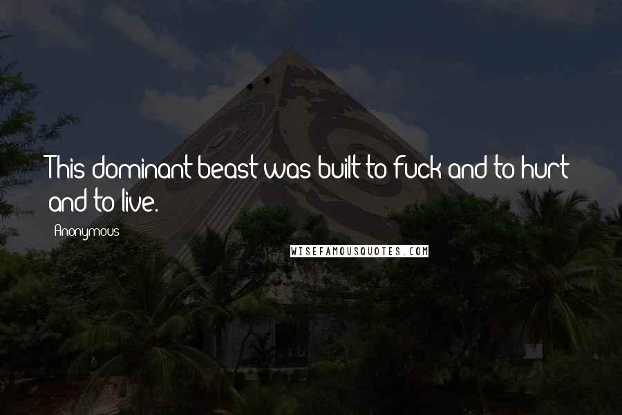 Anonymous Quotes: This dominant beast was built to fuck and to hurt and to live.
