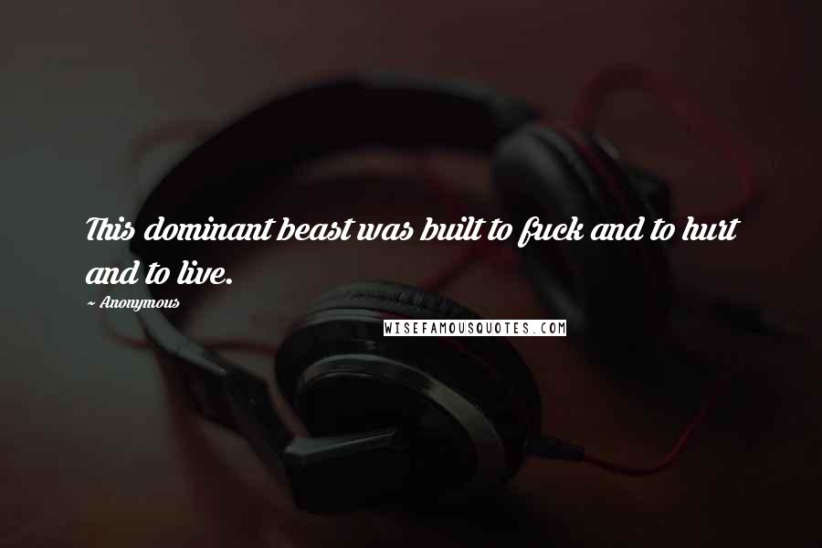 Anonymous Quotes: This dominant beast was built to fuck and to hurt and to live.