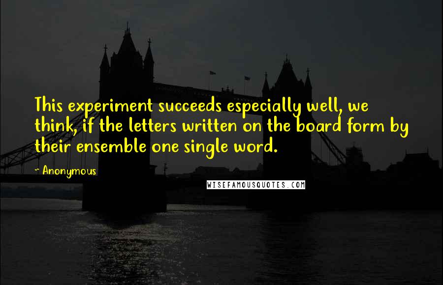 Anonymous Quotes: This experiment succeeds especially well, we think, if the letters written on the board form by their ensemble one single word.