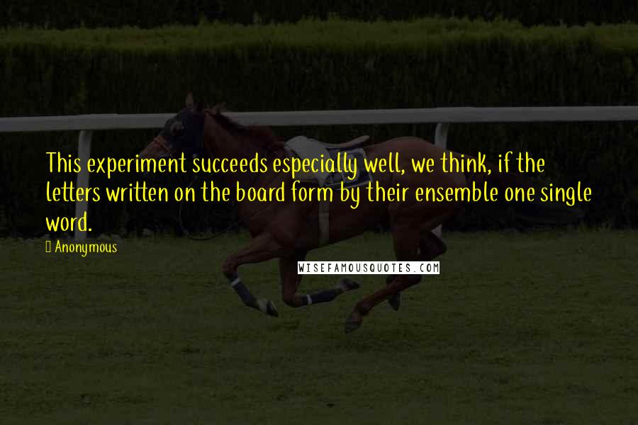 Anonymous Quotes: This experiment succeeds especially well, we think, if the letters written on the board form by their ensemble one single word.