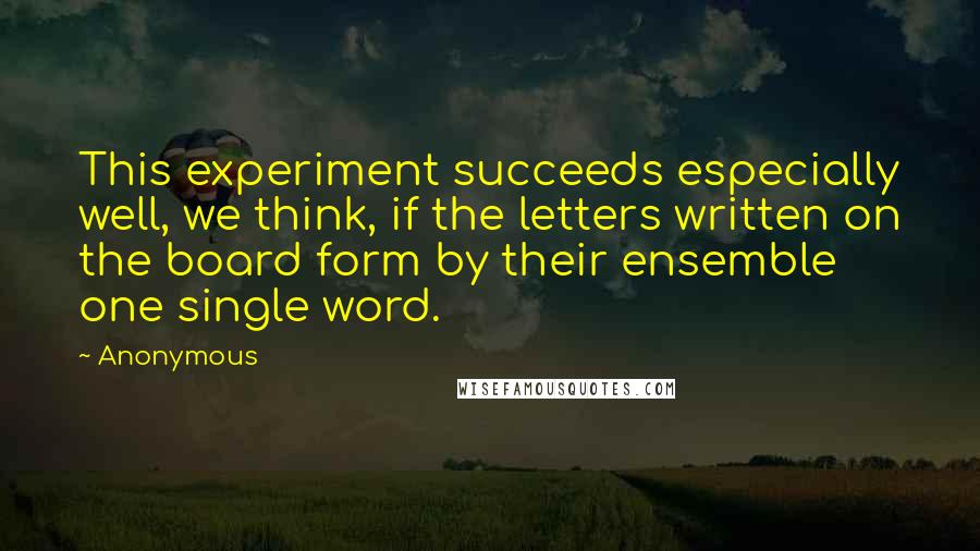 Anonymous Quotes: This experiment succeeds especially well, we think, if the letters written on the board form by their ensemble one single word.