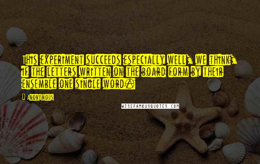 Anonymous Quotes: This experiment succeeds especially well, we think, if the letters written on the board form by their ensemble one single word.