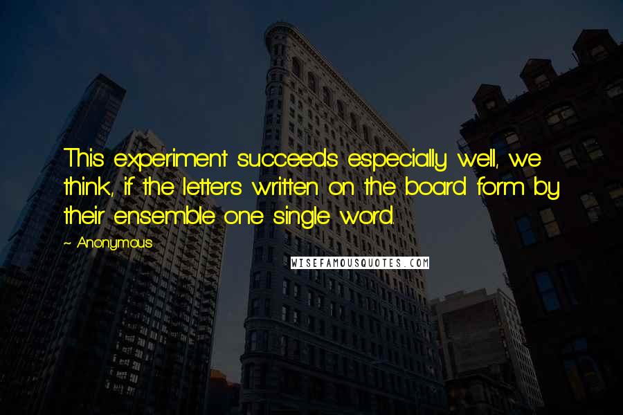 Anonymous Quotes: This experiment succeeds especially well, we think, if the letters written on the board form by their ensemble one single word.