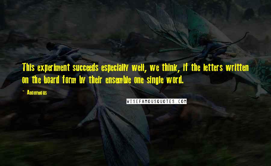 Anonymous Quotes: This experiment succeeds especially well, we think, if the letters written on the board form by their ensemble one single word.