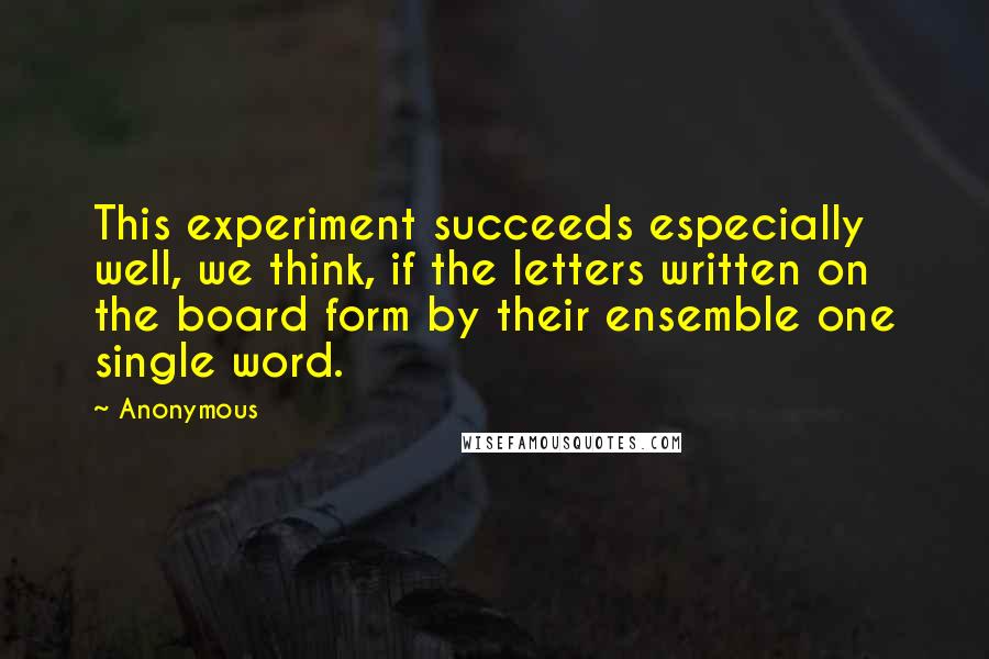 Anonymous Quotes: This experiment succeeds especially well, we think, if the letters written on the board form by their ensemble one single word.