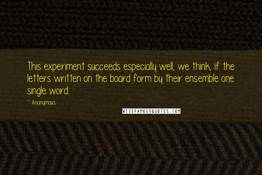 Anonymous Quotes: This experiment succeeds especially well, we think, if the letters written on the board form by their ensemble one single word.