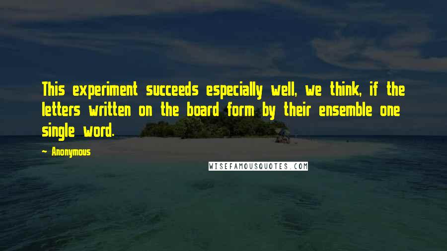 Anonymous Quotes: This experiment succeeds especially well, we think, if the letters written on the board form by their ensemble one single word.