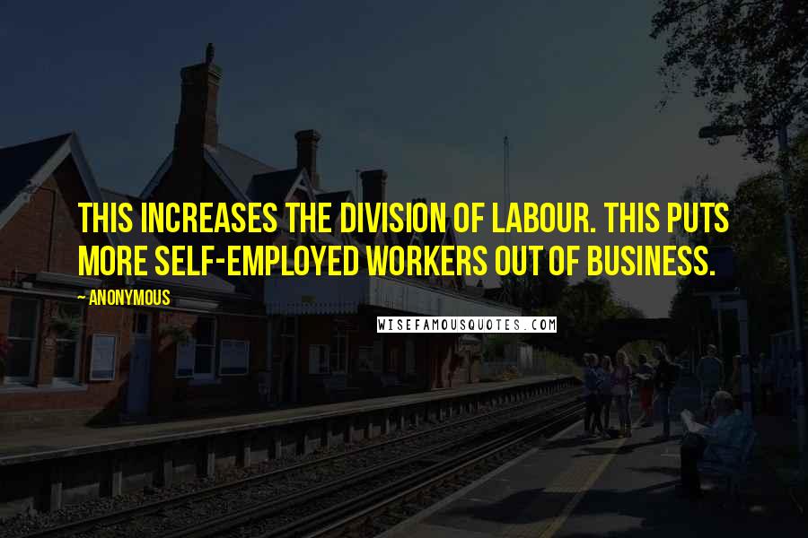 Anonymous Quotes: This increases the division of labour. This puts more self-employed workers out of business.