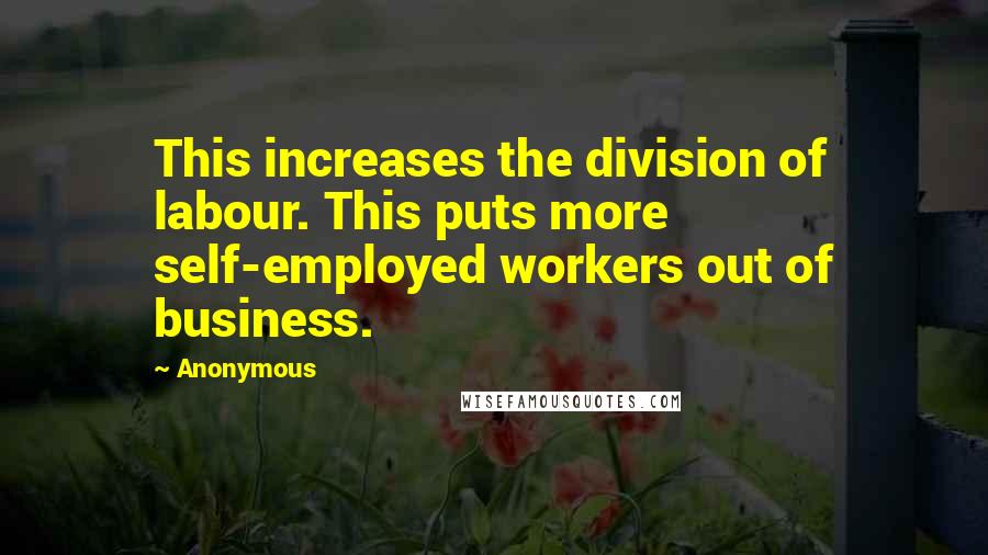Anonymous Quotes: This increases the division of labour. This puts more self-employed workers out of business.