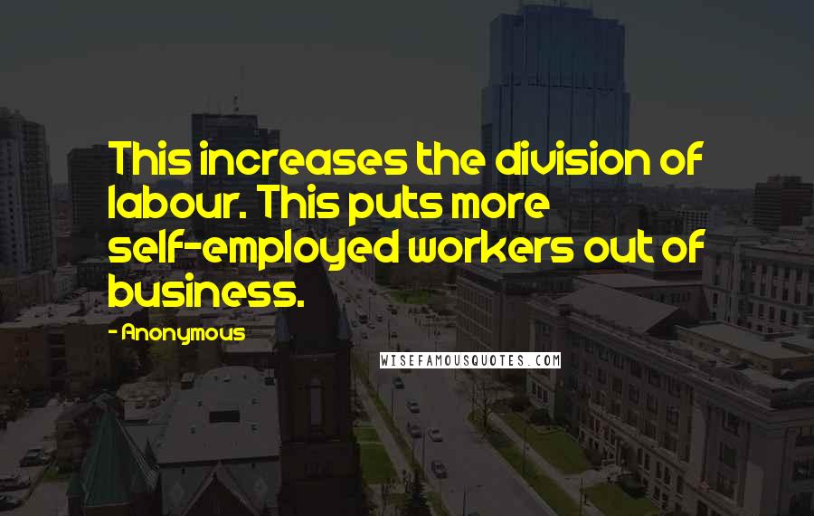 Anonymous Quotes: This increases the division of labour. This puts more self-employed workers out of business.
