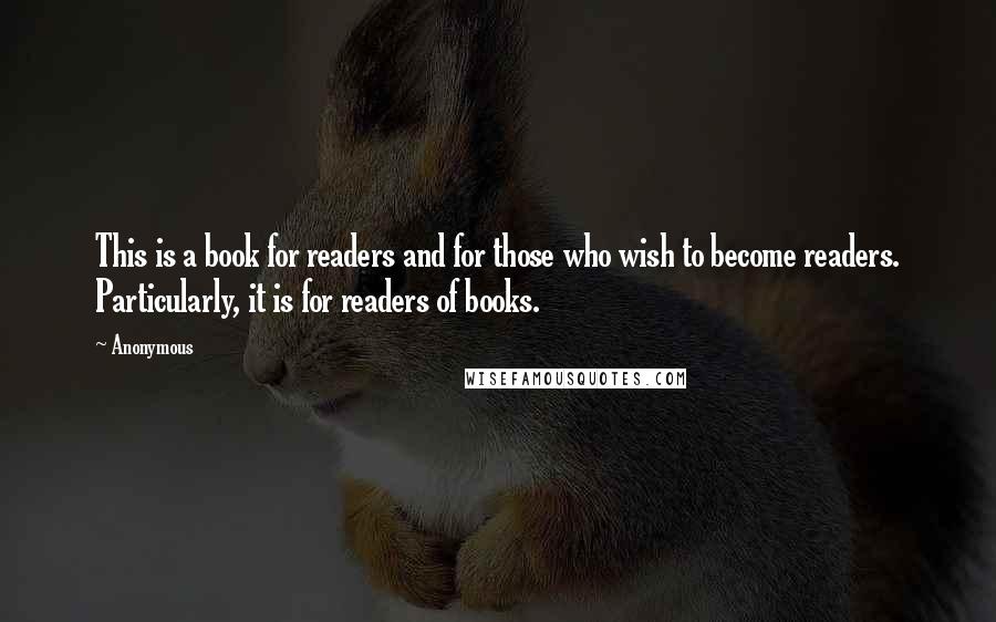 Anonymous Quotes: This is a book for readers and for those who wish to become readers. Particularly, it is for readers of books.