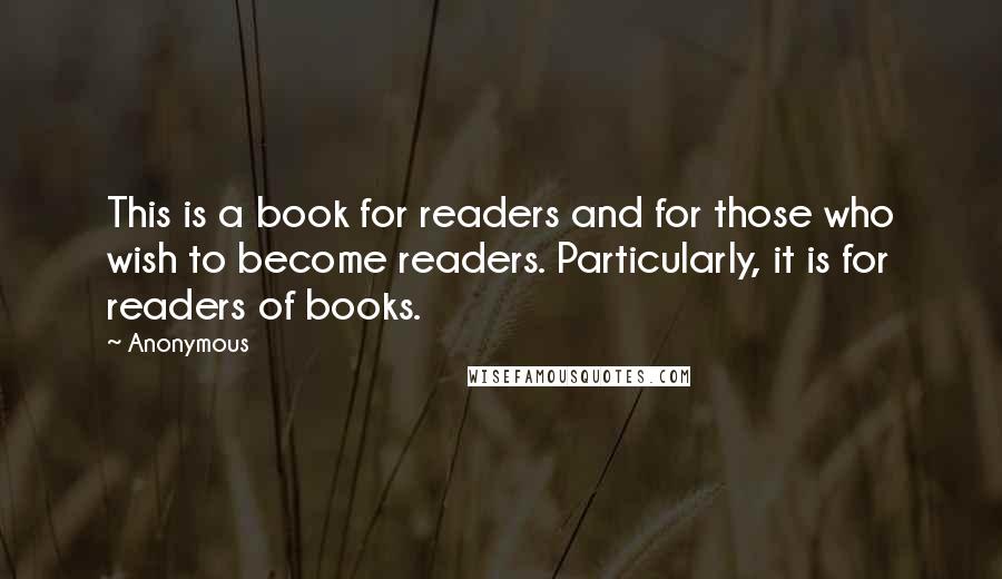 Anonymous Quotes: This is a book for readers and for those who wish to become readers. Particularly, it is for readers of books.