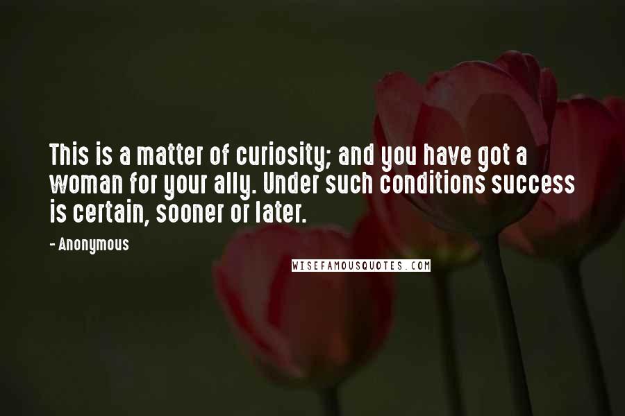 Anonymous Quotes: This is a matter of curiosity; and you have got a woman for your ally. Under such conditions success is certain, sooner or later.