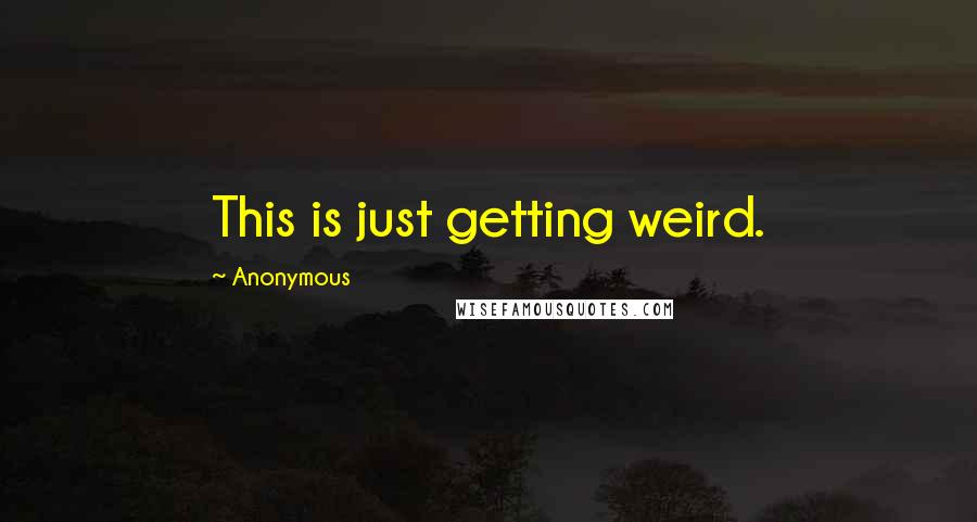 Anonymous Quotes: This is just getting weird.