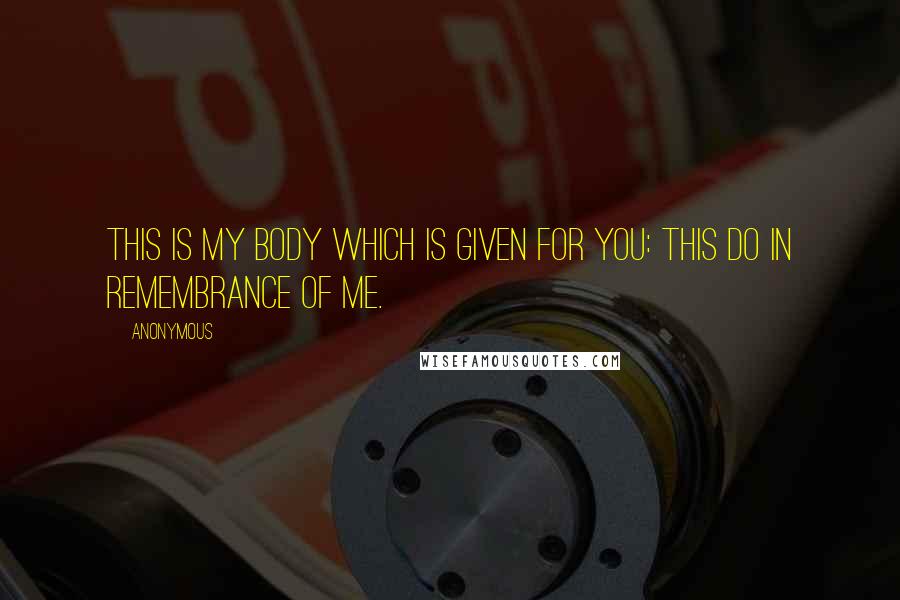 Anonymous Quotes: This is my body which is given for you: this do in remembrance of me.