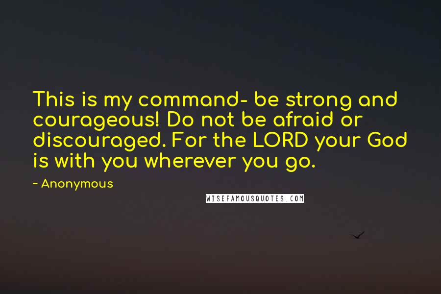 Anonymous Quotes: This is my command- be strong and courageous! Do not be afraid or discouraged. For the LORD your God is with you wherever you go.