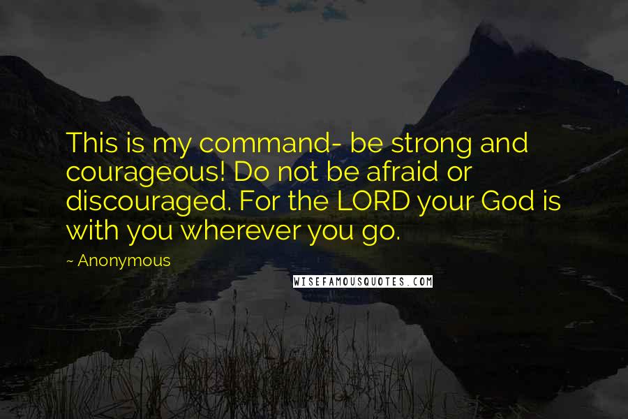 Anonymous Quotes: This is my command- be strong and courageous! Do not be afraid or discouraged. For the LORD your God is with you wherever you go.