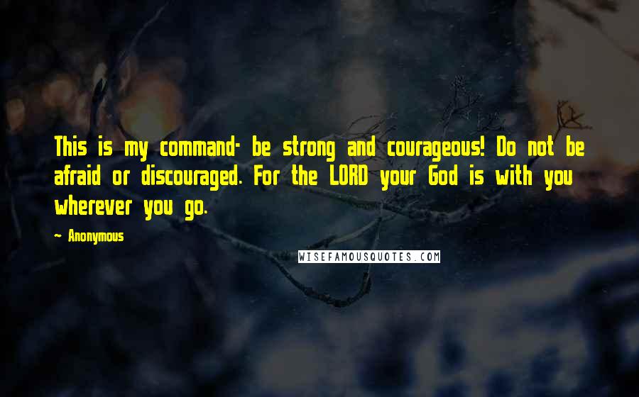 Anonymous Quotes: This is my command- be strong and courageous! Do not be afraid or discouraged. For the LORD your God is with you wherever you go.