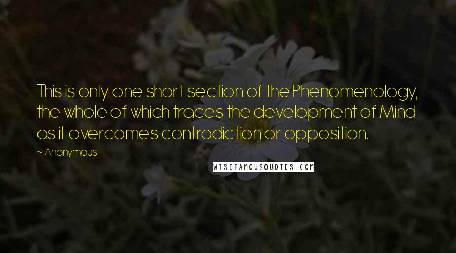 Anonymous Quotes: This is only one short section of the Phenomenology, the whole of which traces the development of Mind as it overcomes contradiction or opposition.